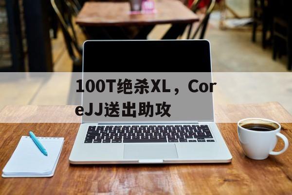 LPL赛事观看-关于100T绝杀XL，CoreJJ送出助攻的信息